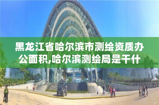 黑龙江省哈尔滨市测绘资质办公面积,哈尔滨测绘局是干什么的