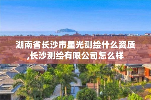 湖南省长沙市星光测绘什么资质,长沙测绘有限公司怎么样