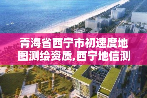 青海省西宁市初速度地图测绘资质,西宁地信测绘有限公司