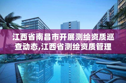 江西省南昌市开展测绘资质巡查动态,江西省测绘资质管理系统