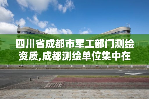 四川省成都市军工部门测绘资质,成都测绘单位集中在哪些地方