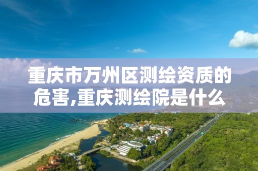 重庆市万州区测绘资质的危害,重庆测绘院是什么单位