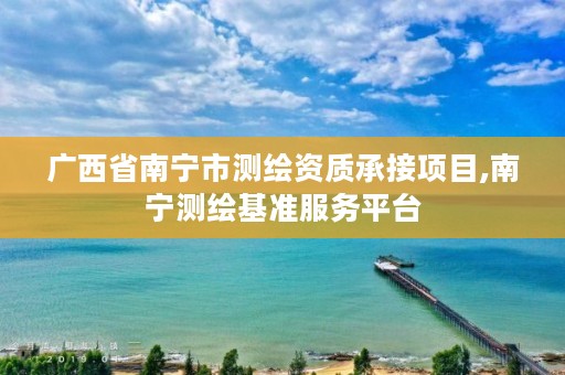 广西省南宁市测绘资质承接项目,南宁测绘基准服务平台