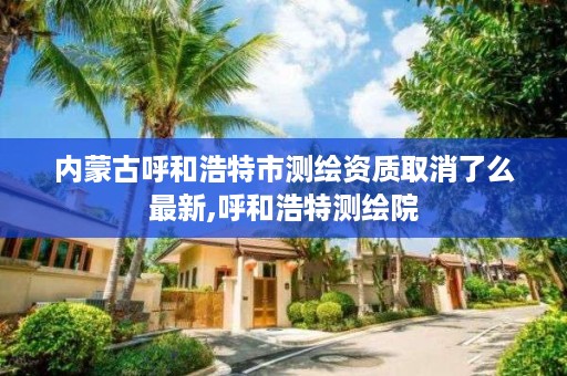 内蒙古呼和浩特市测绘资质取消了么最新,呼和浩特测绘院