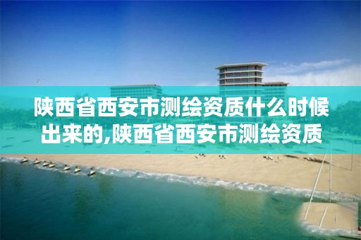 陕西省西安市测绘资质什么时候出来的,陕西省西安市测绘资质什么时候出来的