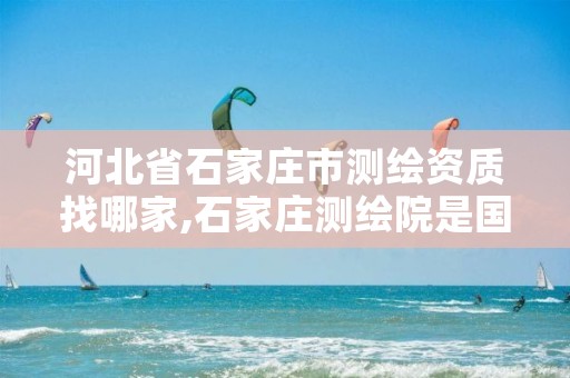 河北省石家庄市测绘资质找哪家,石家庄测绘院是国企吗