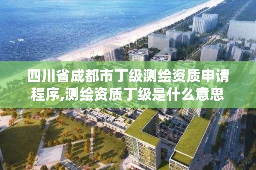 四川省成都市丁级测绘资质申请程序,测绘资质丁级是什么意思