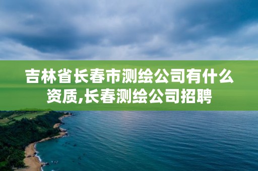 吉林省长春市测绘公司有什么资质,长春测绘公司招聘