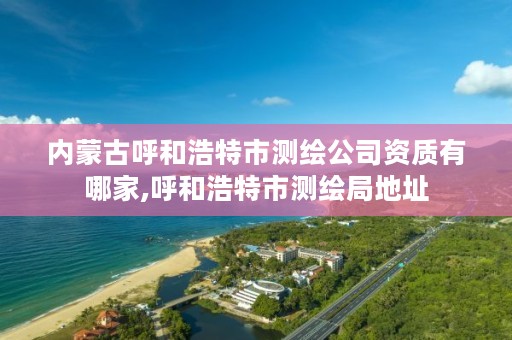 内蒙古呼和浩特市测绘公司资质有哪家,呼和浩特市测绘局地址