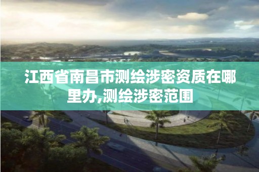 江西省南昌市测绘涉密资质在哪里办,测绘涉密范围