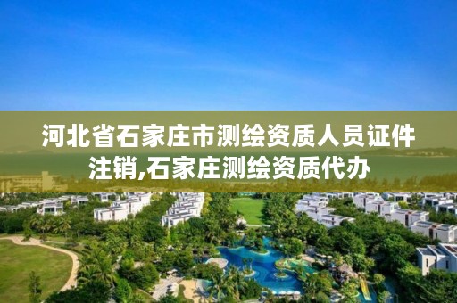 河北省石家庄市测绘资质人员证件注销,石家庄测绘资质代办