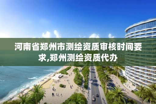 河南省郑州市测绘资质审核时间要求,郑州测绘资质代办