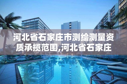 河北省石家庄市测绘测量资质承揽范围,河北省石家庄市测绘测量资质承揽范围是什么