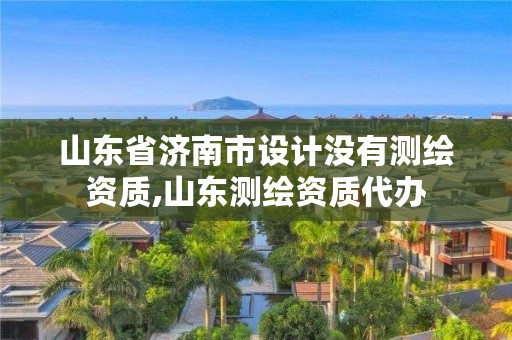 山东省济南市设计没有测绘资质,山东测绘资质代办