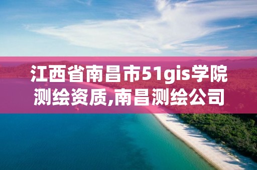 江西省南昌市51gis学院测绘资质,南昌测绘公司招聘