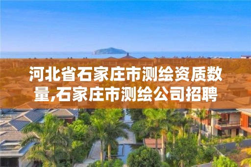 河北省石家庄市测绘资质数量,石家庄市测绘公司招聘