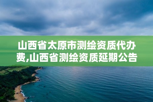 山西省太原市测绘资质代办费,山西省测绘资质延期公告