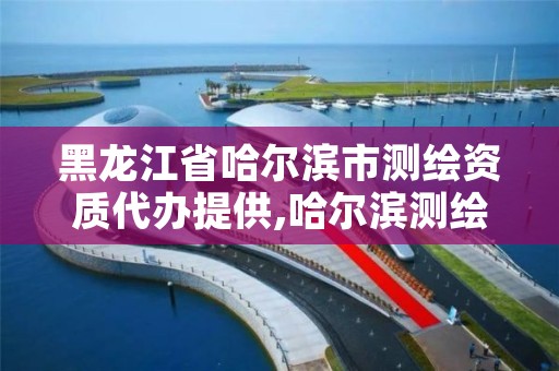 黑龙江省哈尔滨市测绘资质代办提供,哈尔滨测绘公司有哪些