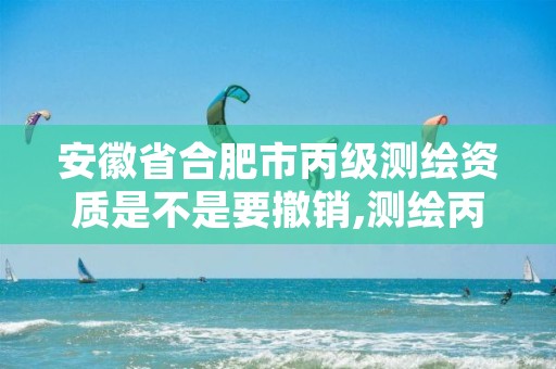 安徽省合肥市丙级测绘资质是不是要撤销,测绘丙级资质条件