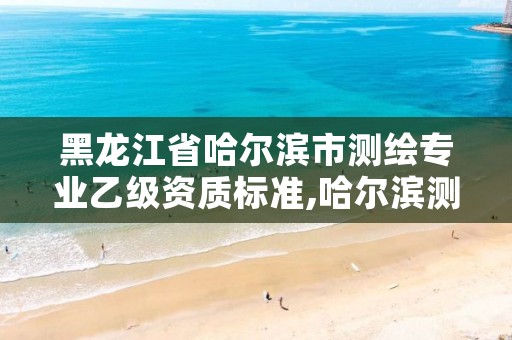 黑龙江省哈尔滨市测绘专业乙级资质标准,哈尔滨测绘招聘