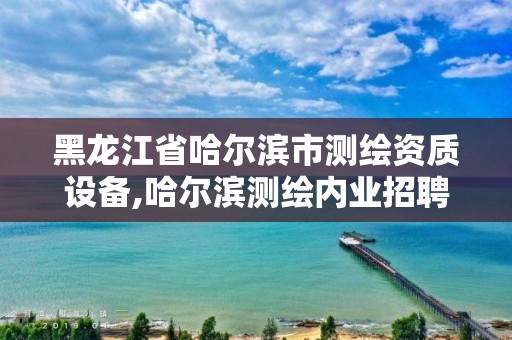 黑龙江省哈尔滨市测绘资质设备,哈尔滨测绘内业招聘信息