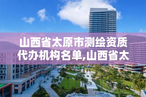 山西省太原市测绘资质代办机构名单,山西省太原市测绘资质代办机构名单公示