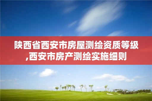 陕西省西安市房屋测绘资质等级,西安市房产测绘实施细则