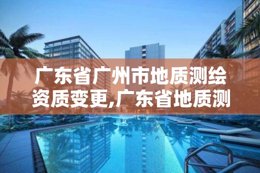 广东省广州市地质测绘资质变更,广东省地质测绘研究院怎么样