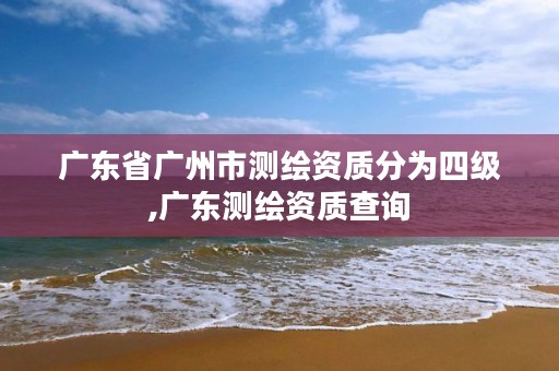 广东省广州市测绘资质分为四级,广东测绘资质查询