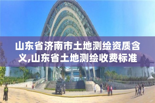 山东省济南市土地测绘资质含义,山东省土地测绘收费标准