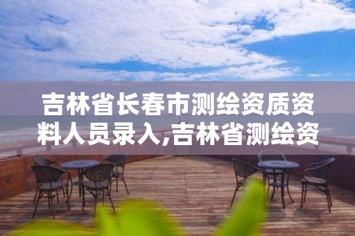 吉林省长春市测绘资质资料人员录入,吉林省测绘资质查询