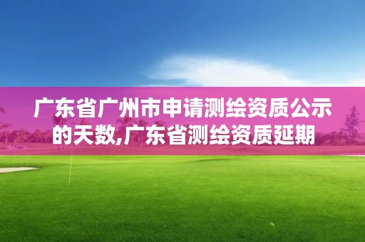 广东省广州市申请测绘资质公示的天数,广东省测绘资质延期