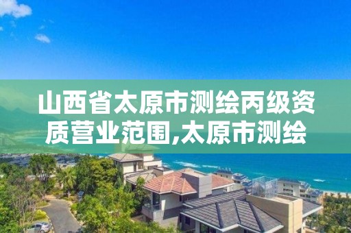 山西省太原市测绘丙级资质营业范围,太原市测绘公司的电话是多少