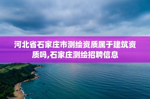 河北省石家庄市测绘资质属于建筑资质吗,石家庄测绘招聘信息