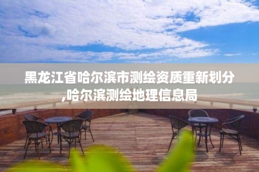 黑龙江省哈尔滨市测绘资质重新划分,哈尔滨测绘地理信息局