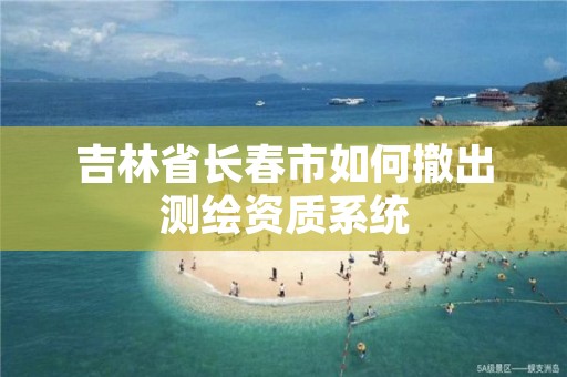 吉林省长春市如何撤出测绘资质系统