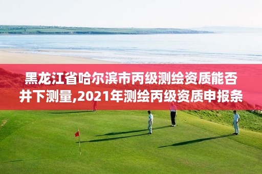 黑龙江省哈尔滨市丙级测绘资质能否井下测量,2021年测绘丙级资质申报条件