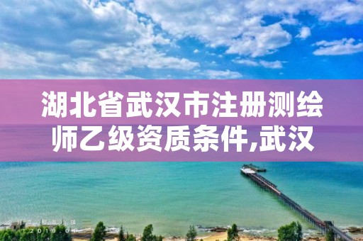 湖北省武汉市注册测绘师乙级资质条件,武汉测绘甲级资质公司