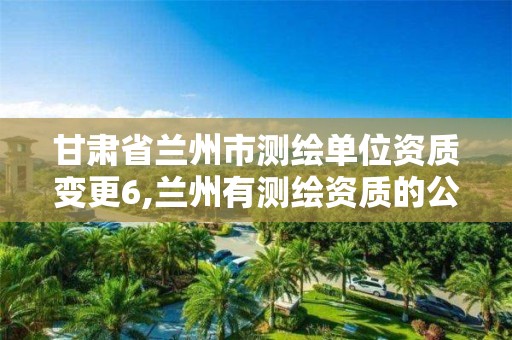 甘肃省兰州市测绘单位资质变更6,兰州有测绘资质的公司有