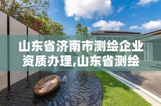 山东省济南市测绘企业资质办理,山东省测绘资质管理规定