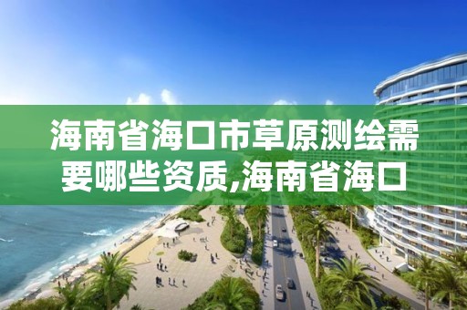 海南省海口市草原测绘需要哪些资质,海南省海口市草原测绘需要哪些资质证书