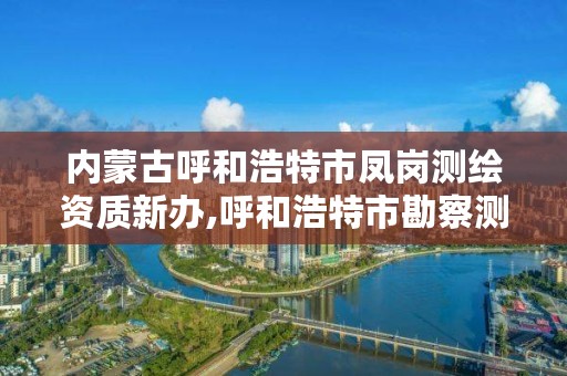 内蒙古呼和浩特市凤岗测绘资质新办,呼和浩特市勘察测绘研究院电话