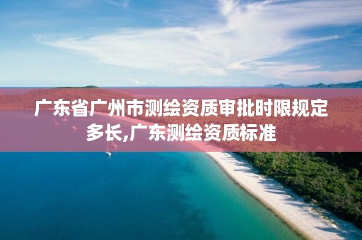 广东省广州市测绘资质审批时限规定多长,广东测绘资质标准