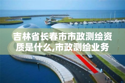 吉林省长春市市政测绘资质是什么,市政测绘业务范围