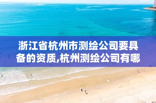 浙江省杭州市测绘公司要具备的资质,杭州测绘公司有哪几家