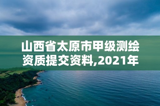 山西省太原市甲级测绘资质提交资料,2021年测绘甲级资质申报条件