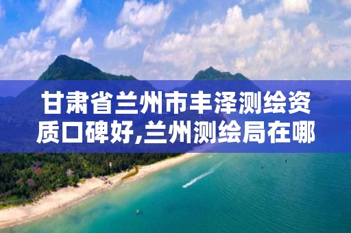 甘肃省兰州市丰泽测绘资质口碑好,兰州测绘局在哪儿