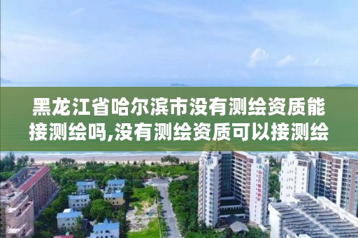 黑龙江省哈尔滨市没有测绘资质能接测绘吗,没有测绘资质可以接测绘活吗