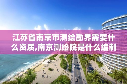 江苏省南京市测绘勘界需要什么资质,南京测绘院是什么编制