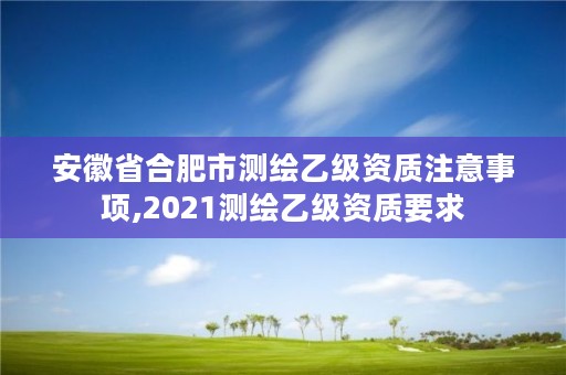 安徽省合肥市测绘乙级资质注意事项,2021测绘乙级资质要求